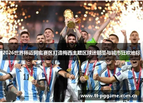 2026世界杯迈阿密赛区打造梅西主题区球迷朝圣与城市狂欢地标 2026世界杯迈阿密赛区打造梅西主题区球迷朝圣与城市狂欢地标