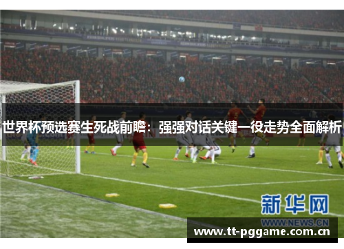 世界杯预选赛生死战前瞻:强强对话关键一役走势全面解析 世界杯预选赛生死战前瞻:强强对话关键一役走势全面解析
