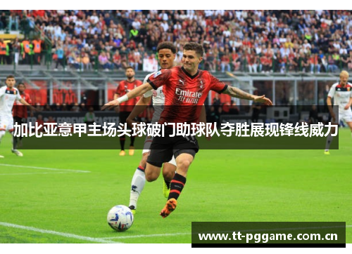 加比亚意甲主场头球破门助球队夺胜展现锋线威力 加比亚意甲主场头球破门助球队夺胜展现锋线威力